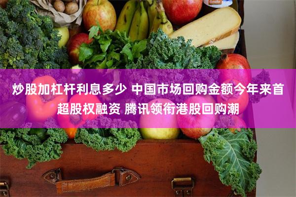 炒股加杠杆利息多少 中国市场回购金额今年来首超股权融资 腾讯领衔港股回购潮