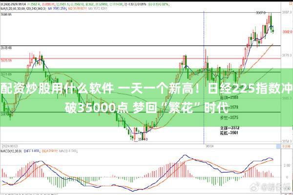 配资炒股用什么软件 一天一个新高！日经225指数冲破35000点 梦回“繁花”时代