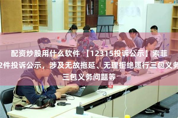 配资炒股用什么软件 【12315投诉公示】索菲亚新增2件投诉公示，涉及无故拖延、无理拒绝履行三包义务问题等