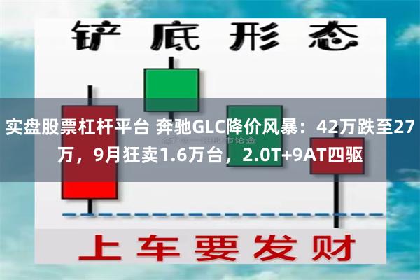 实盘股票杠杆平台 奔驰GLC降价风暴：42万跌至27万，9月狂卖1.6万台，2.0T+9AT四驱