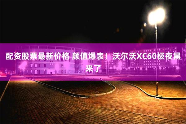 配资股票最新价格 颜值爆表！沃尔沃XC60极夜黑来了