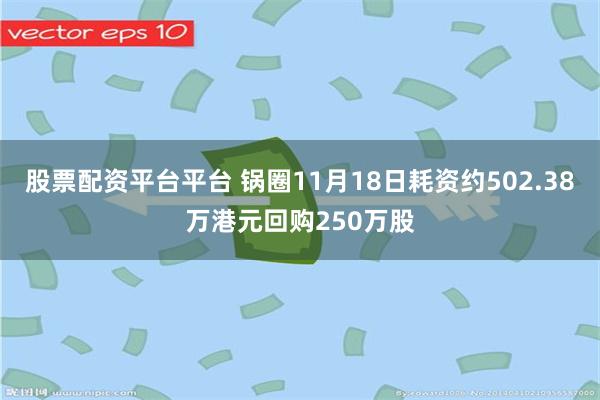 股票配资平台平台 锅圈11月18日耗资约502.38万港元回购250万股