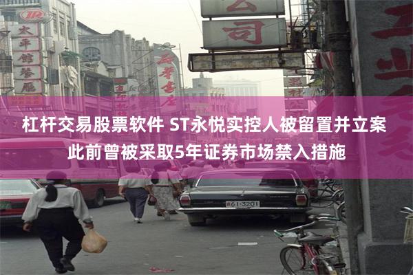 杠杆交易股票软件 ST永悦实控人被留置并立案 此前曾被采取5年证券市场禁入措施