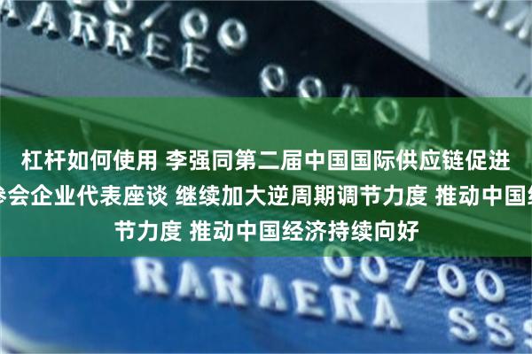 杠杆如何使用 李强同第二届中国国际供应链促进博览会参展参会企业代表座谈 继续加大逆周期调节力度 推动中国经济持续向好