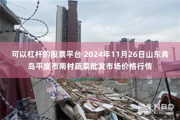 可以杠杆的股票平台 2024年11月26日山东青岛平度市南村蔬菜批发市场价格行情