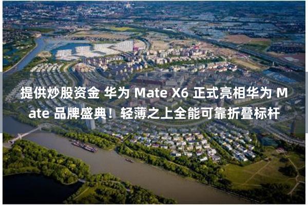 提供炒股资金 华为 Mate X6 正式亮相华为 Mate 品牌盛典！轻薄之上全能可靠折叠标杆