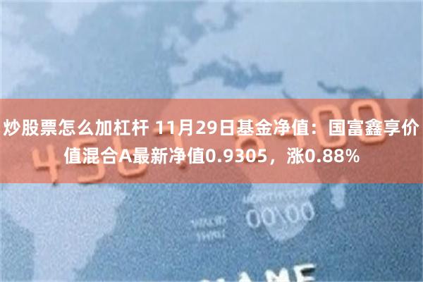 炒股票怎么加杠杆 11月29日基金净值：国富鑫享价值混合A最新净值0.9305，涨0.88%