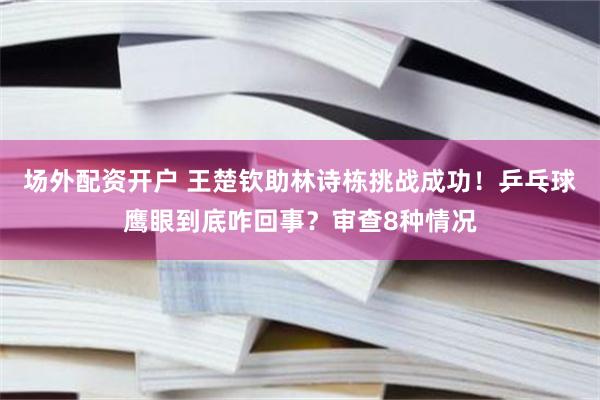 场外配资开户 王楚钦助林诗栋挑战成功！乒乓球鹰眼到底咋回事？审查8种情况