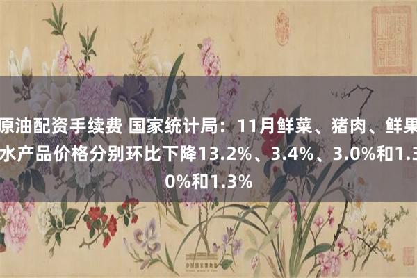 原油配资手续费 国家统计局：11月鲜菜、猪肉、鲜果和水产品价格分别环比下降13.2%、3.4%、3.0%和1.3%