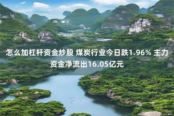 怎么加杠杆资金炒股 煤炭行业今日跌1.96% 主力资金净流出16.05亿元