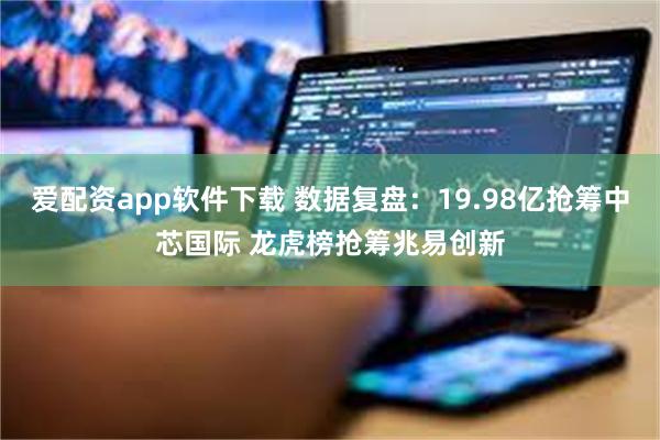 爱配资app软件下载 数据复盘：19.98亿抢筹中芯国际 龙虎榜抢筹兆易创新