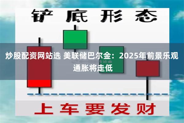 炒股配资网站选 美联储巴尔金：2025年前景乐观 通胀将走低