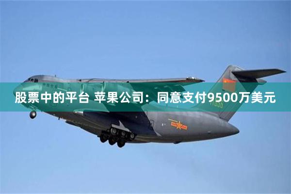 股票中的平台 苹果公司：同意支付9500万美元