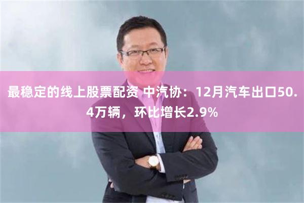 最稳定的线上股票配资 中汽协：12月汽车出口50.4万辆，环比增长2.9%