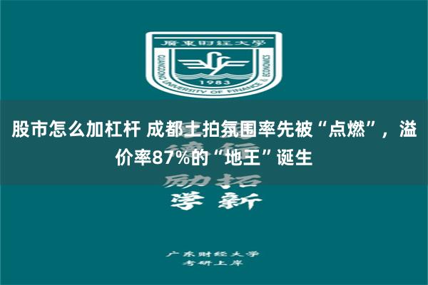 股市怎么加杠杆 成都土拍氛围率先被“点燃”，溢价率87%的“地王”诞生