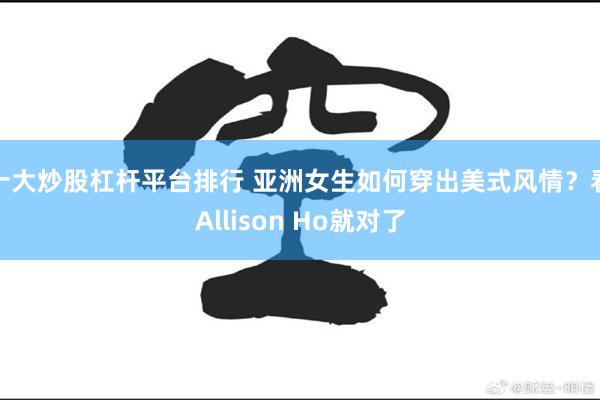 十大炒股杠杆平台排行 亚洲女生如何穿出美式风情？看Allison Ho就对了