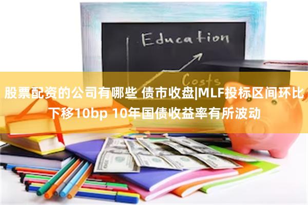 股票配资的公司有哪些 债市收盘|MLF投标区间环比下移10bp 10年国债收益率有所波动