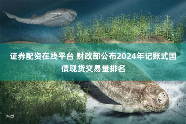 证券配资在线平台 财政部公布2024年记账式国债现货交易量排名