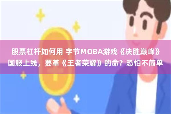 股票杠杆如何用 字节MOBA游戏《决胜巅峰》国服上线，要革《王者荣耀》的命？恐怕不简单