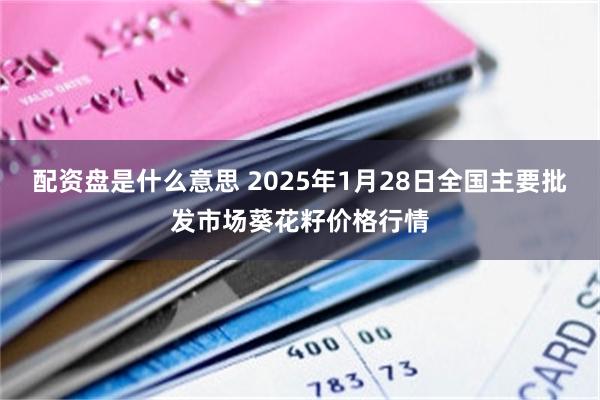 配资盘是什么意思 2025年1月28日全国主要批发市场葵花籽价格行情