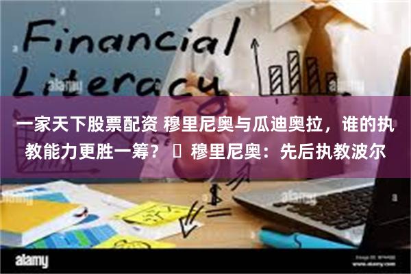 一家天下股票配资 穆里尼奥与瓜迪奥拉，谁的执教能力更胜一筹？ ✅穆里尼奥：先后执教波尔