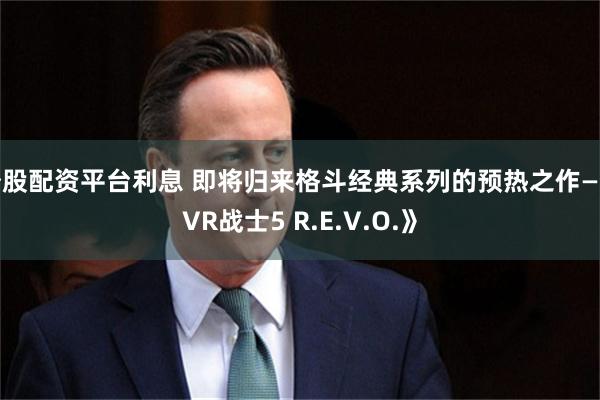 炒股配资平台利息 即将归来格斗经典系列的预热之作—《VR战士5 R.E.V.O.》