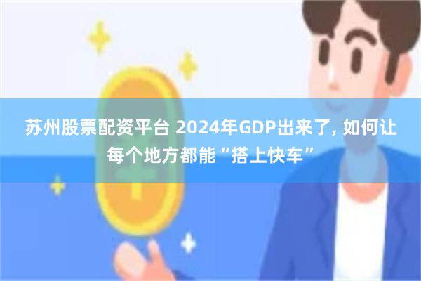 苏州股票配资平台 2024年GDP出来了, 如何让每个地方都能“搭上快车”