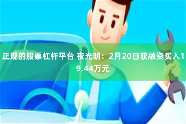 正规的股票杠杆平台 夜光明：2月20日获融资买入19.44万元