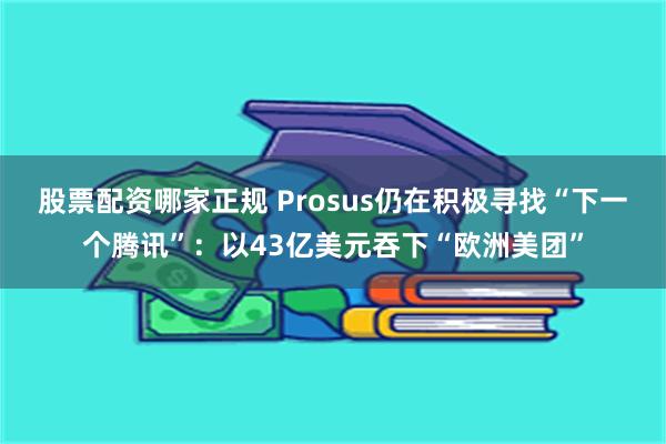 股票配资哪家正规 Prosus仍在积极寻找“下一个腾讯”：以43亿美元吞下“欧洲美团”