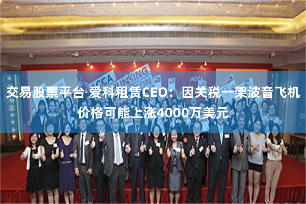 交易股票平台 爱科租赁CEO：因关税一架波音飞机价格可能上涨4000万美元