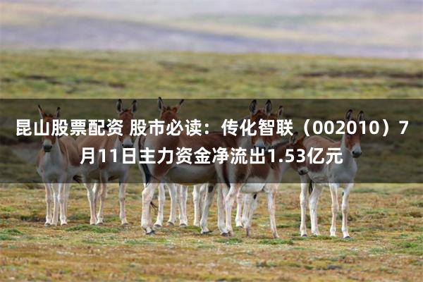 昆山股票配资 股市必读：传化智联（002010）7月11日主力资金净流出1.53亿元