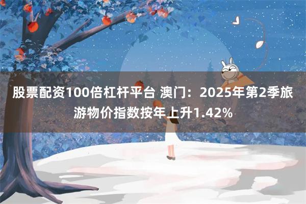 股票配资100倍杠杆平台 澳门：2025年第2季旅游物价指数按年上升1.42%