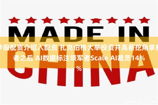 炒股配资介绍入配资 扎克伯格大举投资并高薪挖角掌舵者之后 AI数据标注领军者Scale AI裁员14%