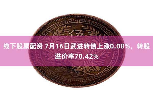 线下股票配资 7月16日武进转债上涨0.08%，转股溢价率70.42%