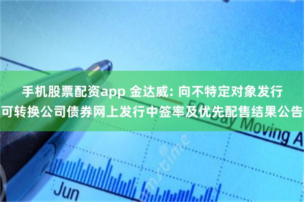 手机股票配资app 金达威: 向不特定对象发行可转换公司债券网上发行中签率及优先配售结果公告