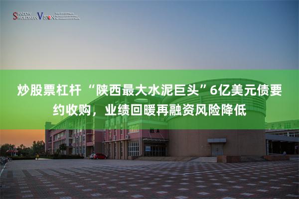 炒股票杠杆 “陕西最大水泥巨头”6亿美元债要约收购，业绩回暖再融资风险降低