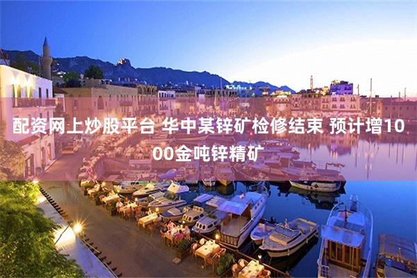 配资网上炒股平台 华中某锌矿检修结束 预计增1000金吨锌精矿